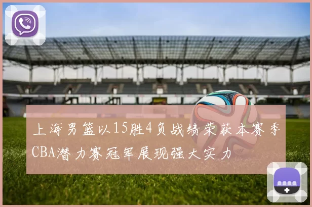 上海男篮以15胜4负战绩荣获本赛季CBA潜力赛冠军展现强大实力