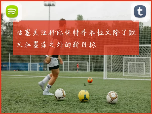 活塞关注科比怀特乔和拉文除了欧文和墨菲之外的新目标