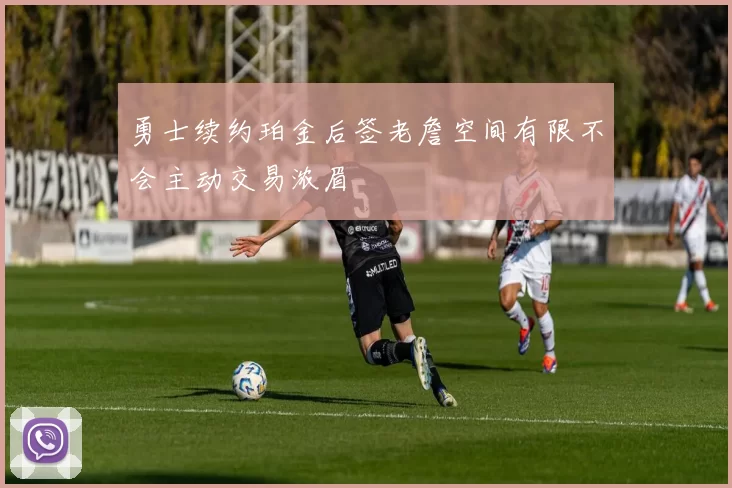 勇士续约珀金后签老詹空间有限不会主动交易浓眉