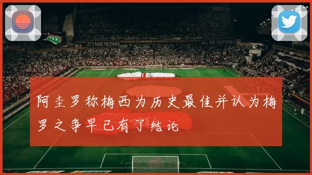 阿圭罗称梅西为历史最佳并认为梅罗之争早已有了结论