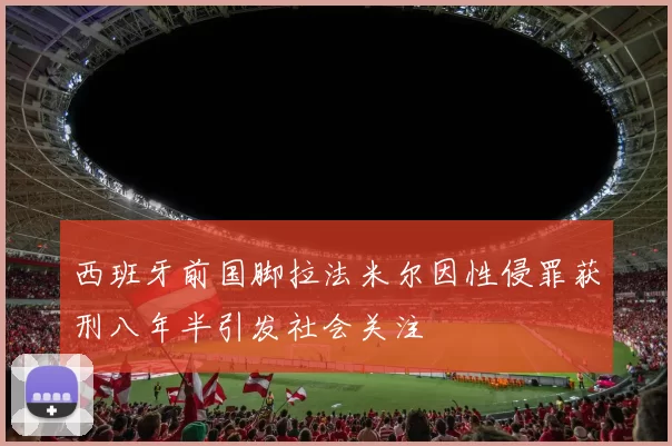 西班牙前国脚拉法米尔因性侵罪获刑八年半引发社会关注