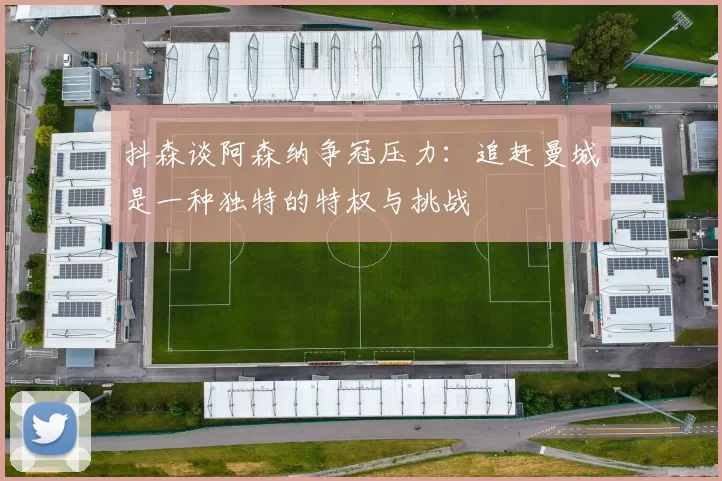 抖森谈阿森纳争冠压力：追赶曼城是一种独特的特权与挑战