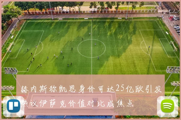 赫内斯称凯恩身价可达25亿欧引发热议伊萨克价值对比成焦点