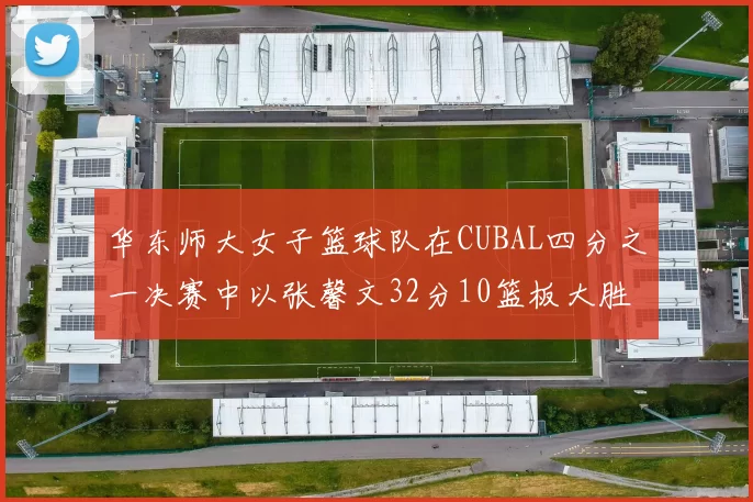 华东师大女子篮球队在CUBAL四分之一决赛中以张馨文32分10篮板大胜南昌大学