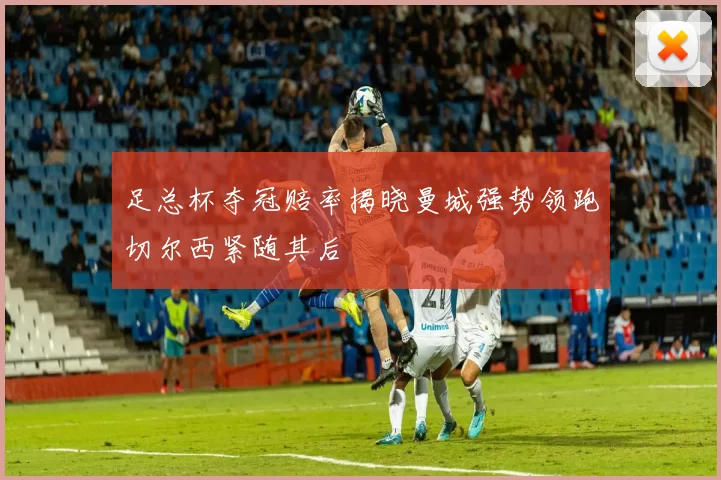 足总杯夺冠赔率揭晓曼城强势领跑切尔西紧随其后