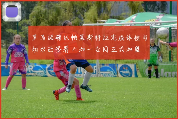 罗马诺确认帕莱斯特拉完成体检与切尔西签署六加一合同正式加盟