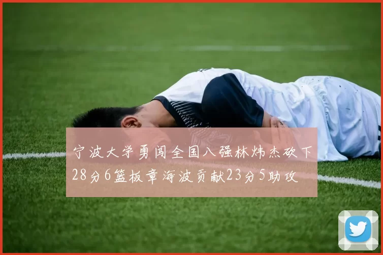 宁波大学勇闯全国八强林炜杰砍下28分6篮板章海波贡献23分5助攻