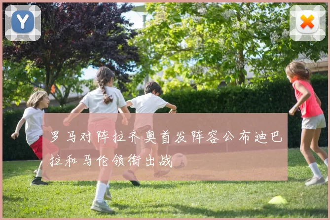 罗马对阵拉齐奥首发阵容公布迪巴拉和马伦领衔出战