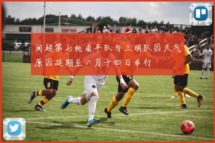 闽超第七轮南平队与三明队因天气原因延期至六月十四日举行