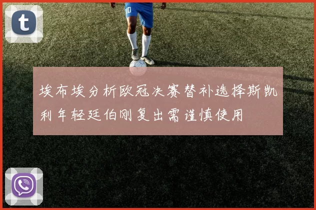 埃布埃分析欧冠决赛替补选择斯凯利年轻廷伯刚复出需谨慎使用