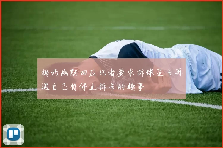 梅西幽默回应记者要求拆球星卡再遇自己将停止拆卡的趣事