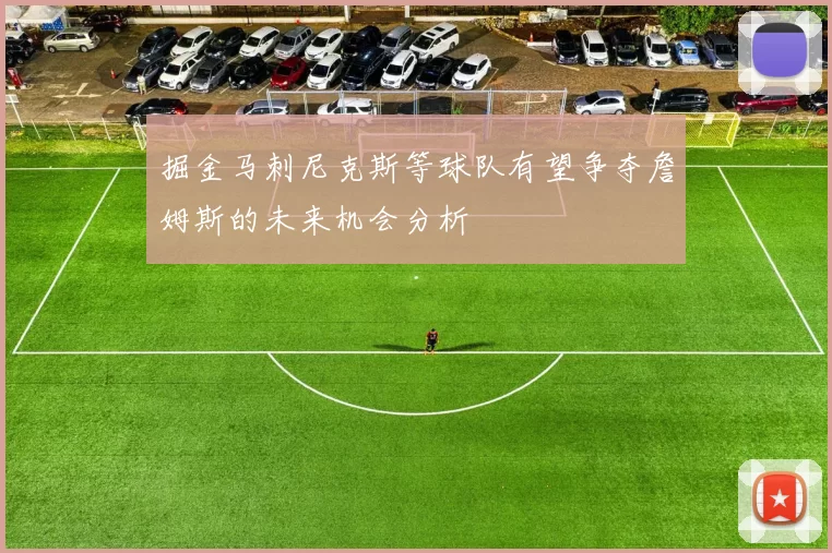 掘金马刺尼克斯等球队有望争夺詹姆斯的未来机会分析