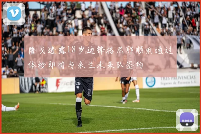 隆戈透露18岁边锋格尼耶顺利通过体检即将与米兰未来队签约