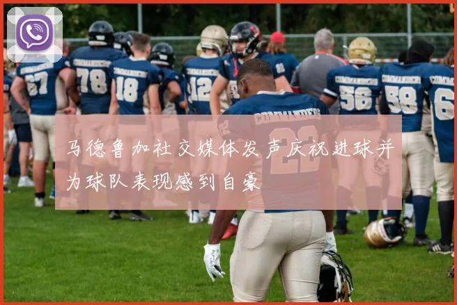 马德鲁加社交媒体发声庆祝进球并为球队表现感到自豪