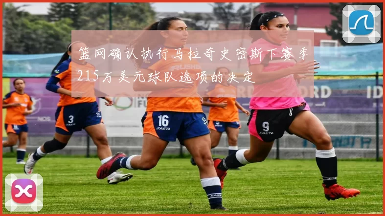 篮网确认执行马拉奇史密斯下赛季215万美元球队选项的决定