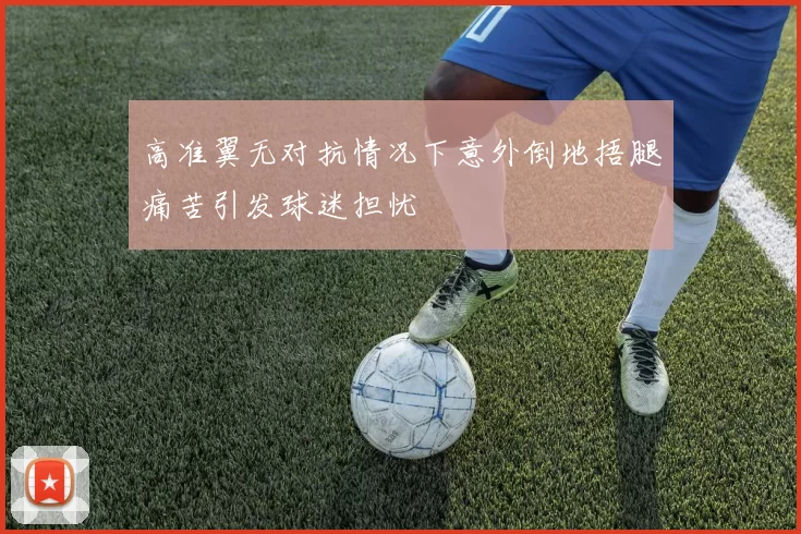 高准翼无对抗情况下意外倒地捂腿痛苦引发球迷担忧