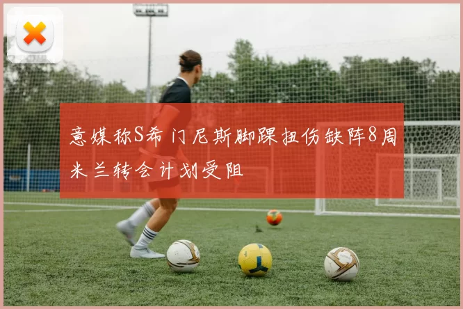 意媒称S希门尼斯脚踝扭伤缺阵8周米兰转会计划受阻