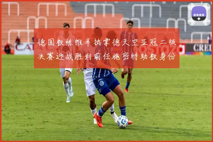 德国教练维辛执掌德天空亚冠二级决赛迎战胜利前任施密特助教身份引关注