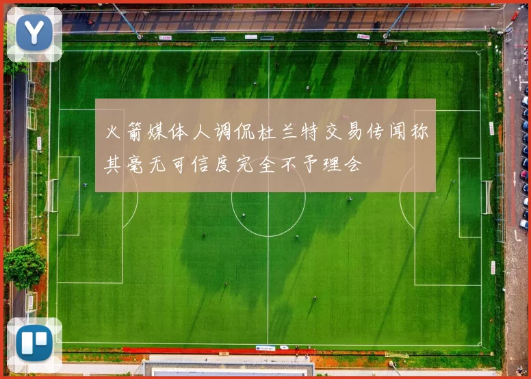 火箭媒体人调侃杜兰特交易传闻称其毫无可信度完全不予理会