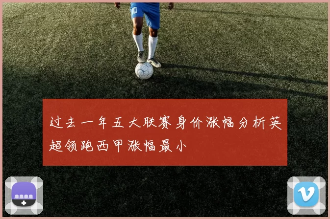 过去一年五大联赛身价涨幅分析英超领跑西甲涨幅最小