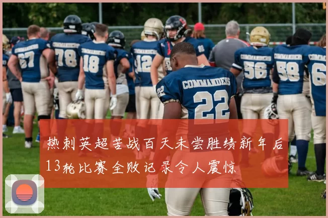 热刺英超苦战百天未尝胜绩新年后13轮比赛全败记录令人震惊