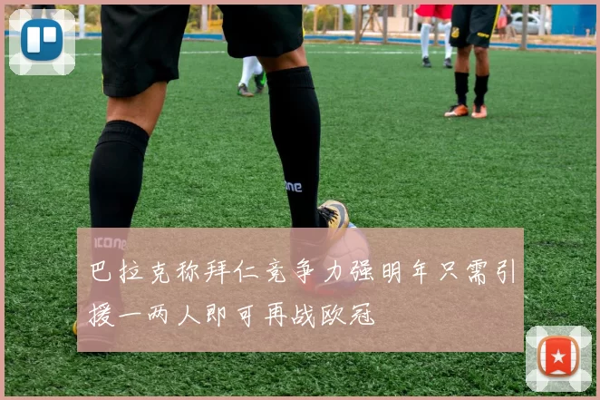 巴拉克称拜仁竞争力强明年只需引援一两人即可再战欧冠