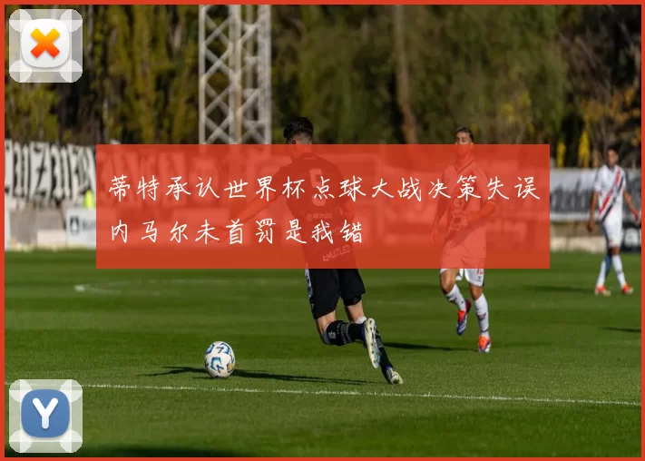 蒂特承认世界杯点球大战决策失误内马尔未首罚是我错