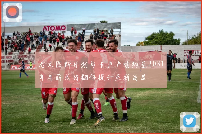 尤文图斯计划与卡卢卢续约至2031年年薪或将翻倍提升至新高度